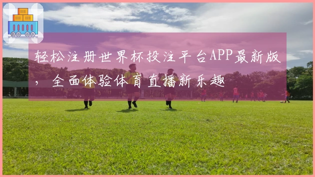轻松注册世界杯投注平台APP最新版，全面体验体育直播新乐趣