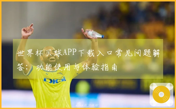 世界杯买球APP下载入口常见问题解答:功能使用与体验指南