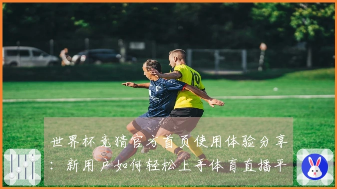 世界杯竞猜官方首页使用体验分享：新用户如何轻松上手体育直播平台