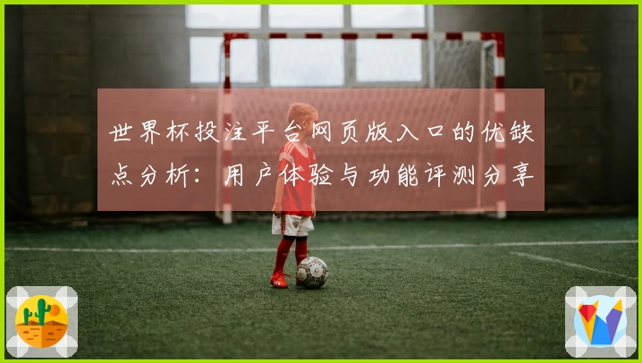 世界杯投注平台网页版入口的优缺点分析：用户体验与功能评测分享