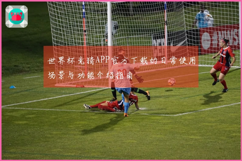 世界杯竞猜APP官方下载的日常使用场景与功能介绍指南