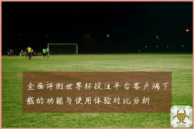全面评测世界杯投注平台客户端下载的功能与使用体验对比分析