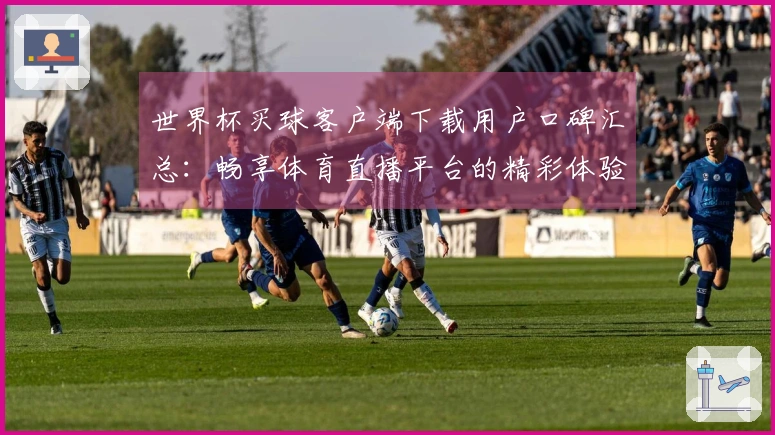世界杯买球客户端下载用户口碑汇总：畅享体育直播平台的精彩体验与实用功能