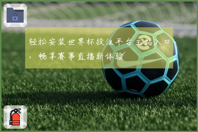 轻松安装世界杯投注平台主站入口，畅享赛事直播新体验