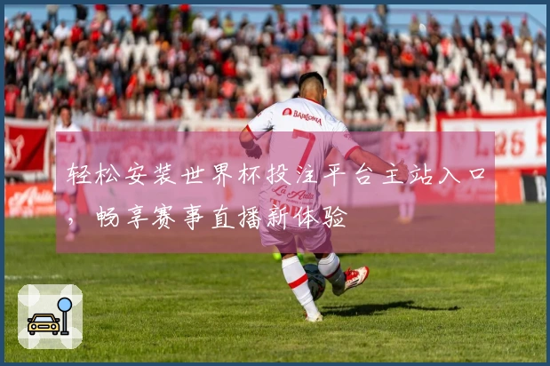 轻松安装世界杯投注平台主站入口，畅享赛事直播新体验