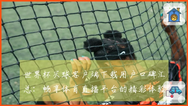 世界杯买球客户端下载用户口碑汇总：畅享体育直播平台的精彩体验与实用功能