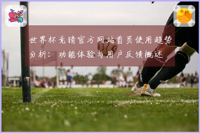 世界杯竞猜官方网站首页使用趋势分析：功能体验与用户反馈概述