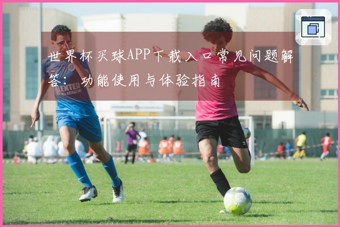 世界杯买球APP下载入口常见问题解答：功能使用与体验指南
