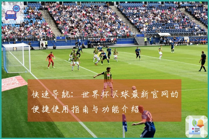 快速导航：世界杯买球最新官网的便捷使用指南与功能介绍