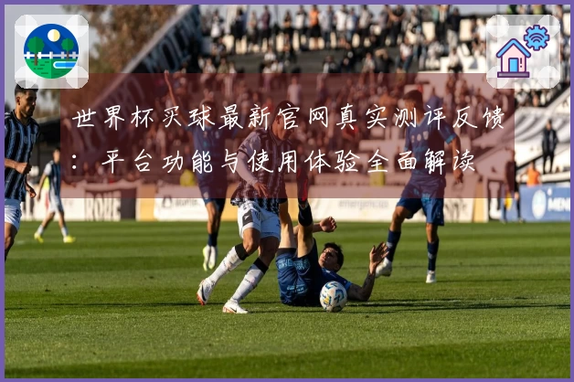 世界杯买球最新官网真实测评反馈：平台功能与使用体验全面解读