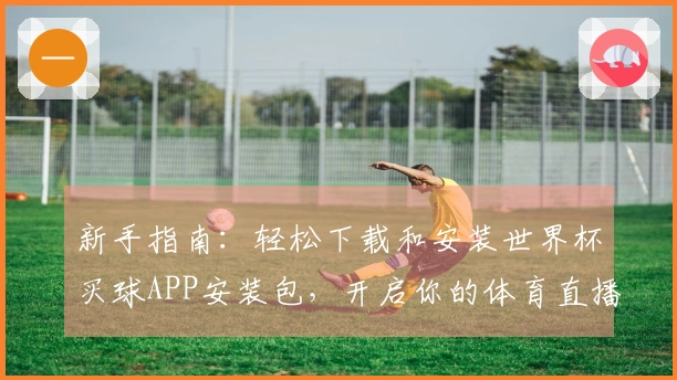 新手指南：轻松下载和安装世界杯买球APP安装包，开启你的体育直播体验