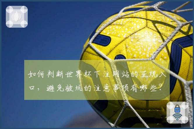 如何判断世界杯下注网站的正规入口，避免被坑的注意事项有哪些？