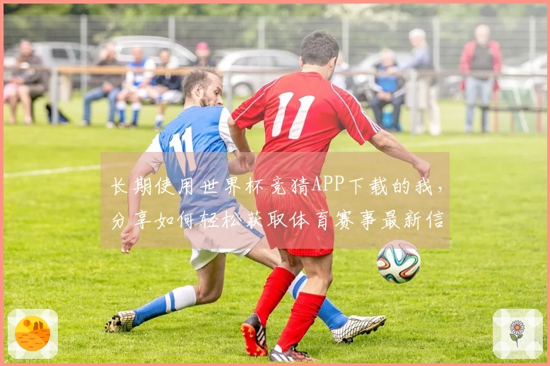 长期使用世界杯竞猜APP下载的我，分享如何轻松获取体育赛事最新信息与实时数据