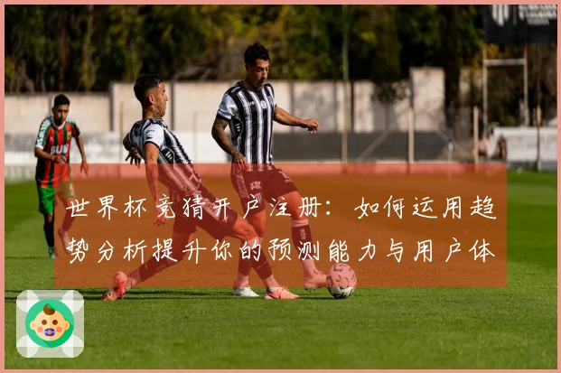 世界杯竞猜开户注册:如何运用趋势分析提升你的预测能力与用户体验