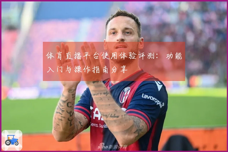 体育直播平台使用体验评测:功能入门与操作指南分享