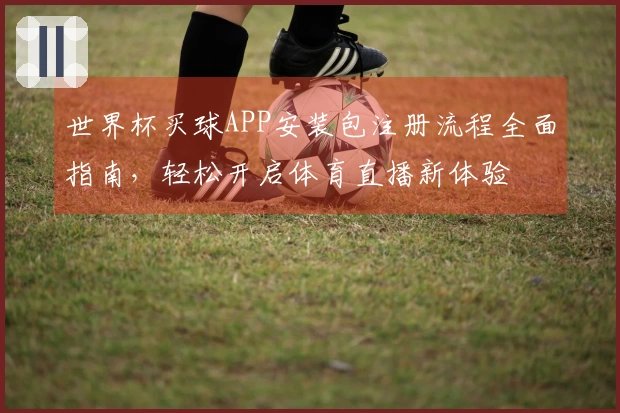 世界杯买球APP安装包注册流程全面指南，轻松开启体育直播新体验