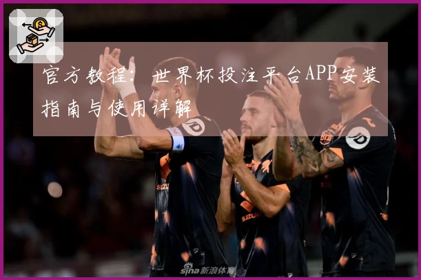 官方教程：世界杯投注平台APP安装指南与使用详解