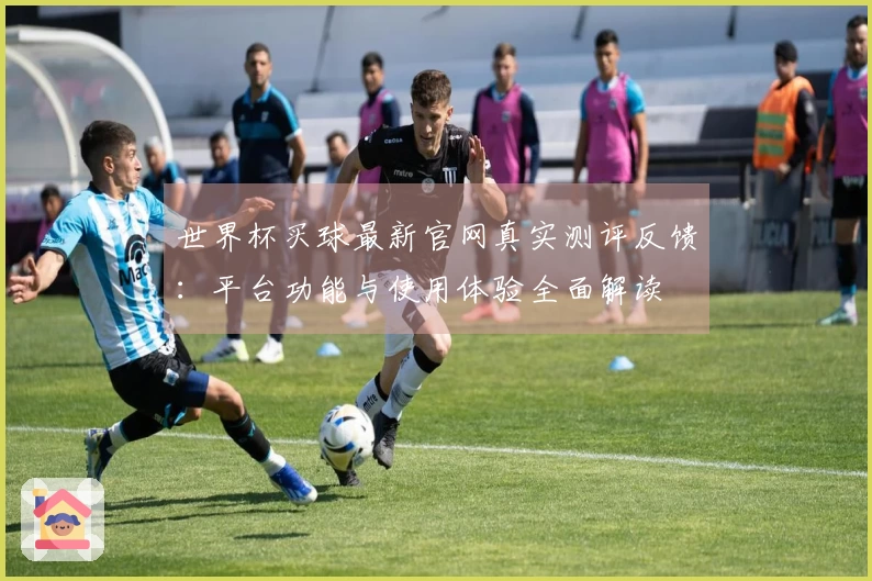 世界杯买球最新官网真实测评反馈：平台功能与使用体验全面解读