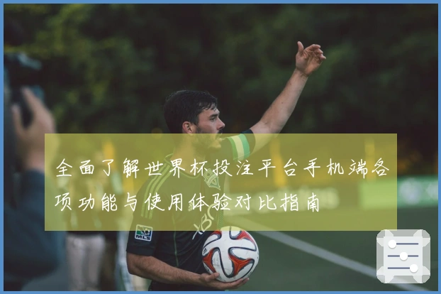 全面了解世界杯投注平台手机端各项功能与使用体验对比指南