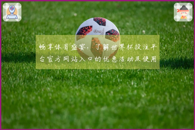 畅享体育盛宴，了解世界杯投注平台官方网站入口的优惠活动及使用指南