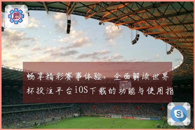 畅享精彩赛事体验，全面解读世界杯投注平台iOS下载的功能与使用指南