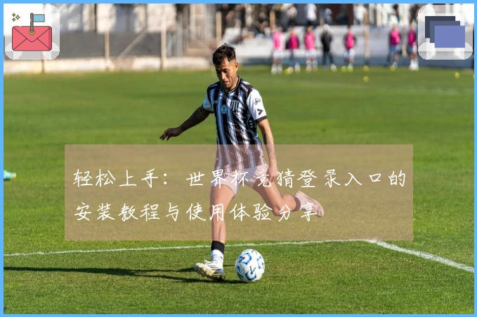 轻松上手：世界杯竞猜登录入口的安装教程与使用体验分享