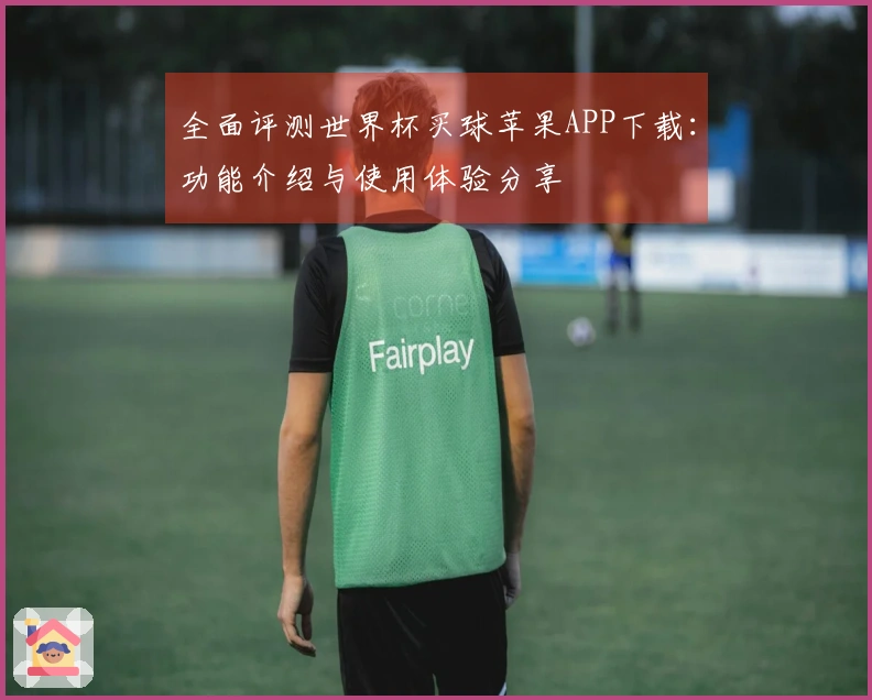 全面评测世界杯买球苹果APP下载：功能介绍与使用体验分享