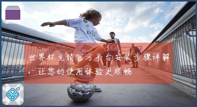 世界杯竞猜官方平台安装步骤详解，让您的使用体验更顺畅