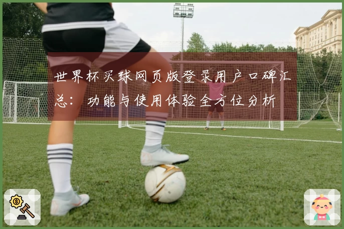 世界杯买球网页版登录用户口碑汇总：功能与使用体验全方位分析
