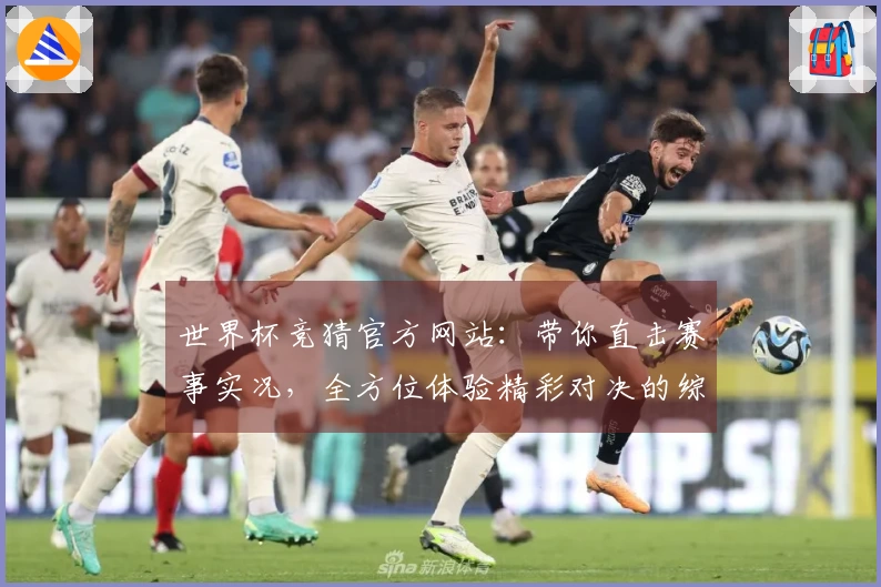 世界杯竞猜官方网站：带你直击赛事实况，全方位体验精彩对决的综合分析入口