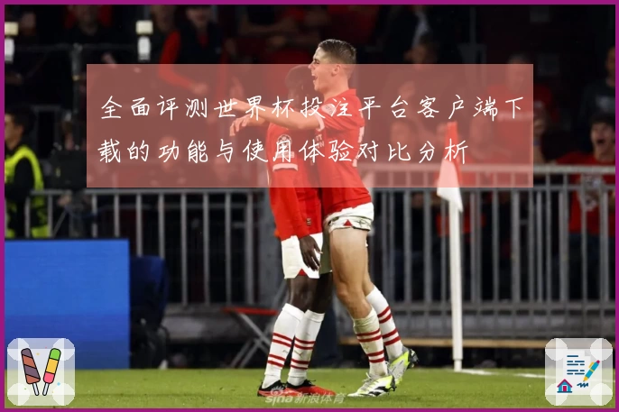 全面评测世界杯投注平台客户端下载的功能与使用体验对比分析