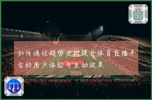 如何通过趋势分析提升体育直播平台的用户体验与互动效果
