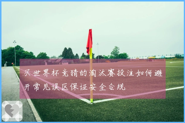 买世界杯竞猜的淘汰赛投注如何避开常见误区保证安全合规