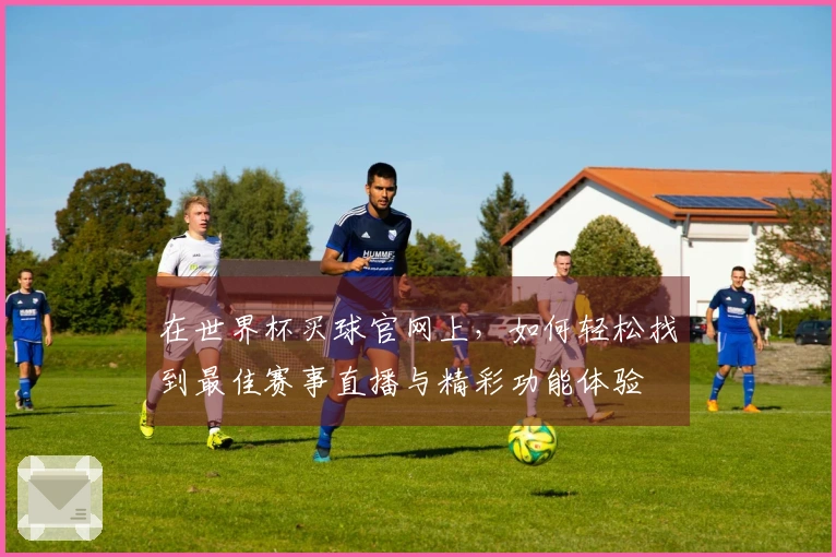 在世界杯买球官网上，如何轻松找到最佳赛事直播与精彩功能体验