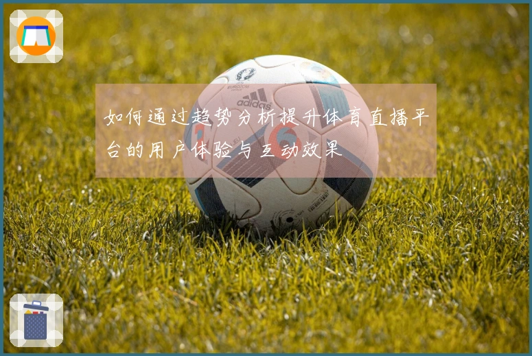 如何通过趋势分析提升体育直播平台的用户体验与互动效果