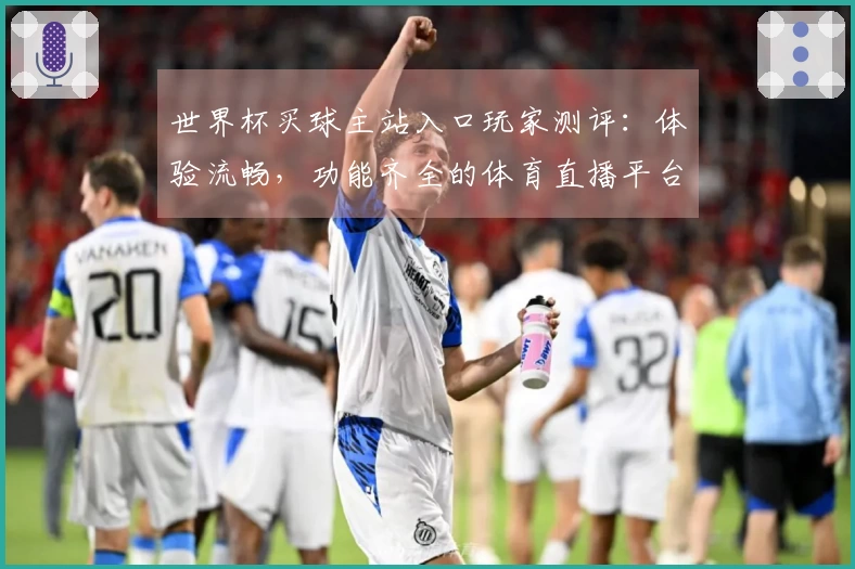 世界杯买球主站入口玩家测评：体验流畅，功能齐全的体育直播平台分析