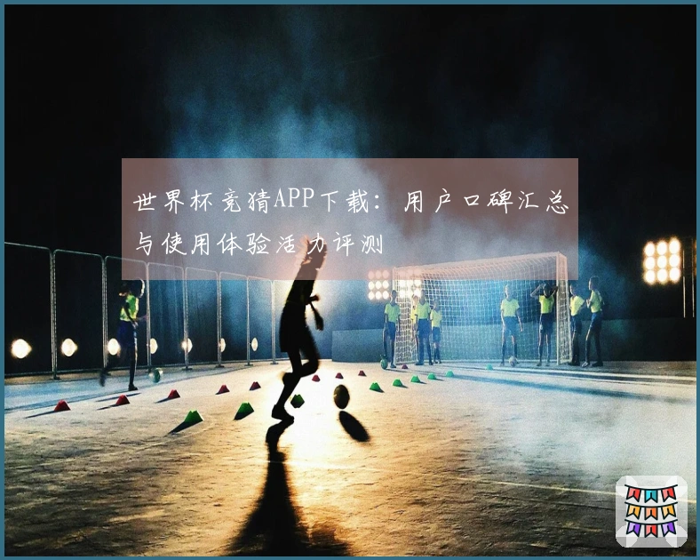 世界杯竞猜APP下载：用户口碑汇总与使用体验活力评测