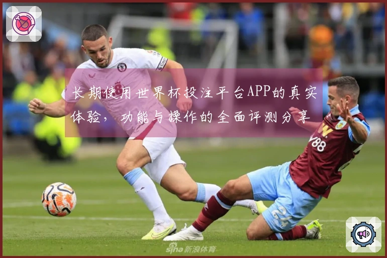 长期使用世界杯投注平台APP的真实体验，功能与操作的全面评测分享