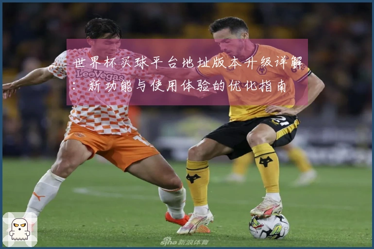世界杯买球平台地址版本升级详解：新功能与使用体验的优化指南
